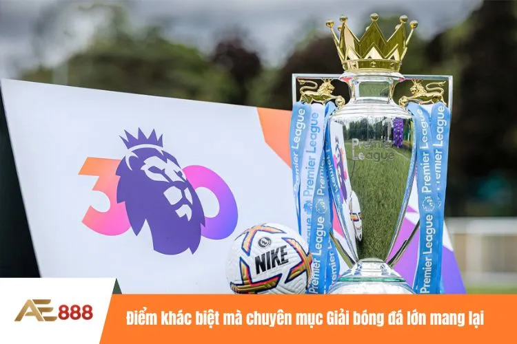 Điểm khác biệt mà chuyên mục Giải bóng đá lớn mang lại